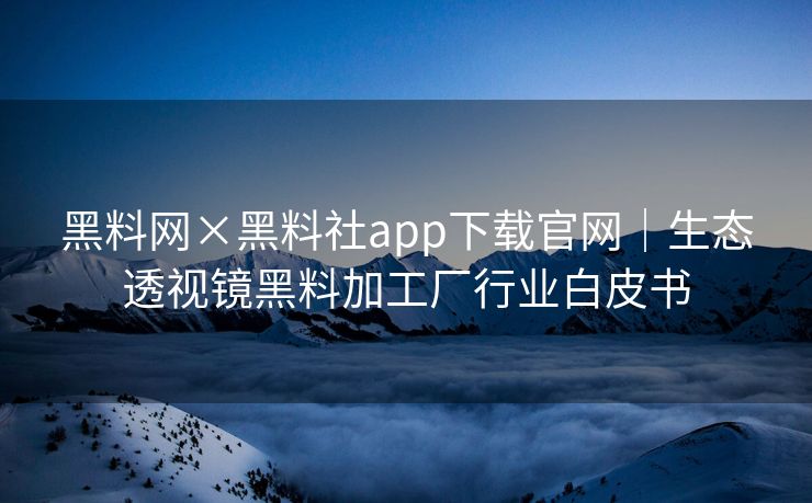 黑料网×黑料社app下载官网｜生态透视镜黑料加工厂行业白皮书