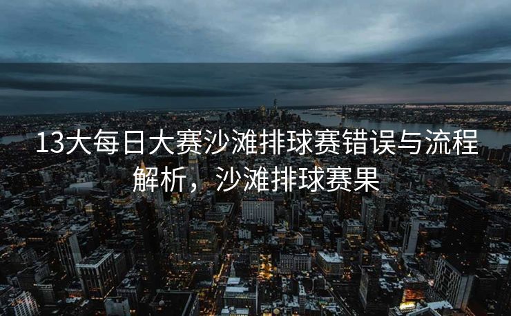 13大每日大赛沙滩排球赛错误与流程解析，沙滩排球赛果