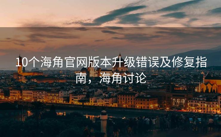 10个海角官网版本升级错误及修复指南，海角讨论