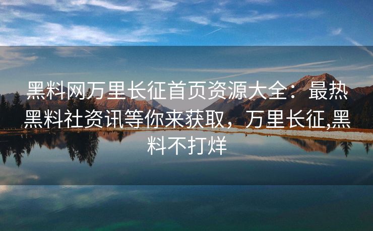 黑料网万里长征首页资源大全：最热黑料社资讯等你来获取，万里长征,黑料不打烊