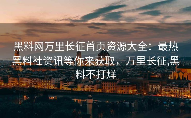 黑料网万里长征首页资源大全：最热黑料社资讯等你来获取，万里长征,黑料不打烊