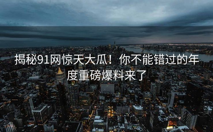 揭秘91网惊天大瓜！你不能错过的年度重磅爆料来了