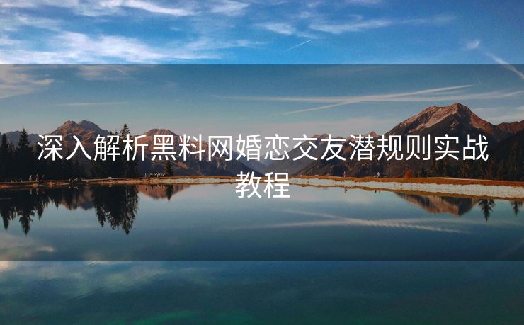 深入解析黑料网婚恋交友潜规则实战教程