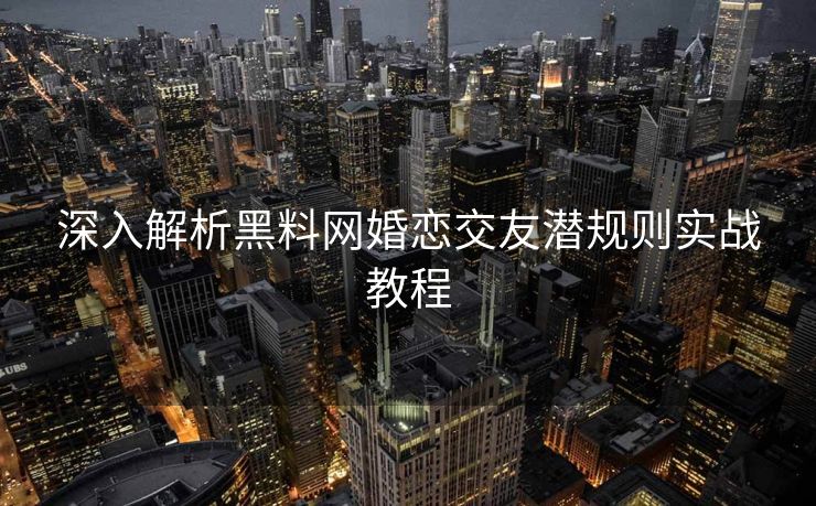 深入解析黑料网婚恋交友潜规则实战教程