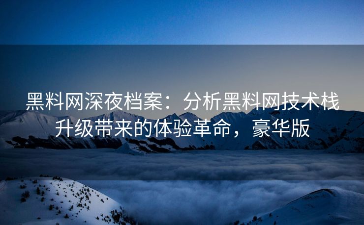 黑料网深夜档案：分析黑料网技术栈升级带来的体验革命，豪华版