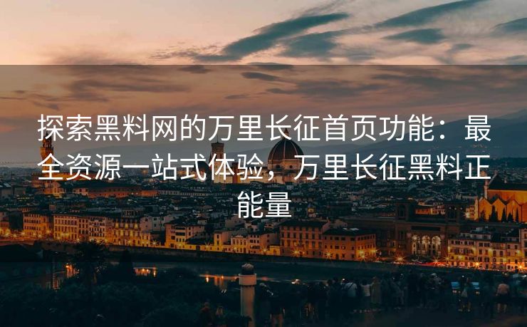 探索黑料网的万里长征首页功能：最全资源一站式体验，万里长征黑料正能量