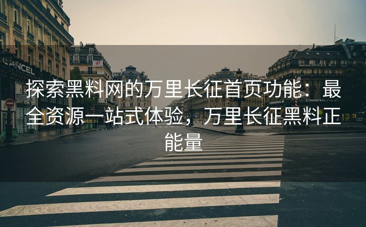 探索黑料网的万里长征首页功能：最全资源一站式体验，万里长征黑料正能量