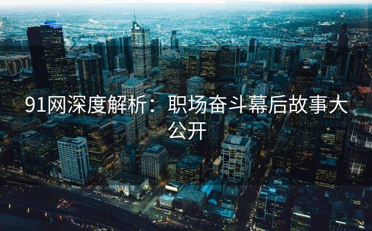 91网深度解析：职场奋斗幕后故事大公开