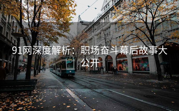 91网深度解析：职场奋斗幕后故事大公开