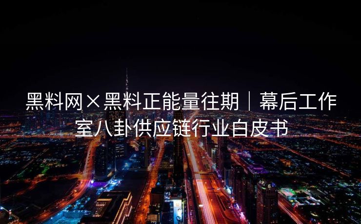 黑料网×黑料正能量往期｜幕后工作室八卦供应链行业白皮书