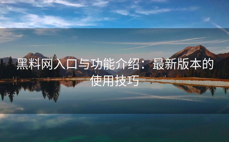 黑料网入口与功能介绍：最新版本的使用技巧