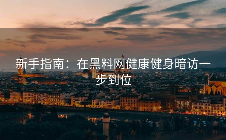 新手指南：在黑料网健康健身暗访一步到位