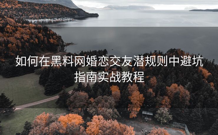 如何在黑料网婚恋交友潜规则中避坑指南实战教程