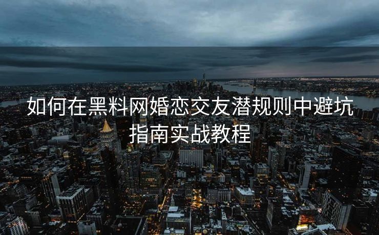 如何在黑料网婚恋交友潜规则中避坑指南实战教程