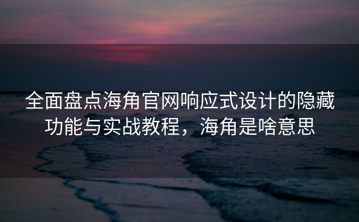 全面盘点海角官网响应式设计的隐藏功能与实战教程，海角是啥意思