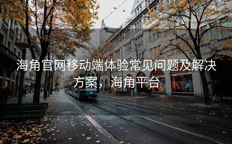 海角官网移动端体验常见问题及解决方案，海角平台
