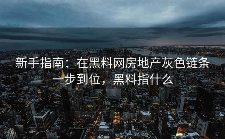 新手指南：在黑料网房地产灰色链条一步到位，黑料指什么