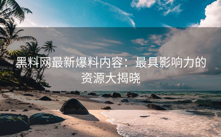 黑料网最新爆料内容：最具影响力的资源大揭晓