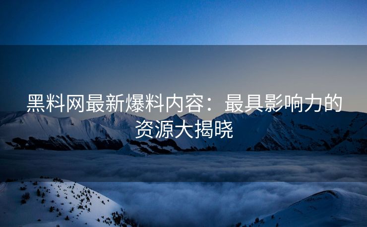 黑料网最新爆料内容：最具影响力的资源大揭晓