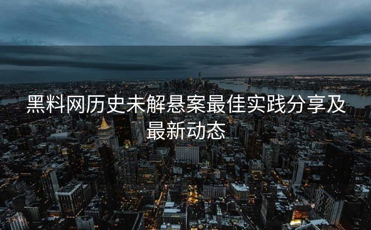 黑料网历史未解悬案最佳实践分享及最新动态