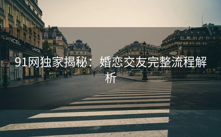 91网独家揭秘：婚恋交友完整流程解析