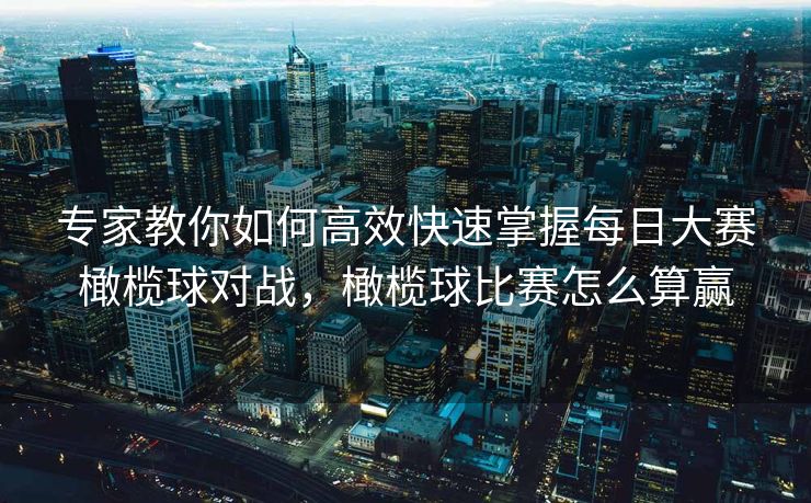 专家教你如何高效快速掌握每日大赛橄榄球对战，橄榄球比赛怎么算赢