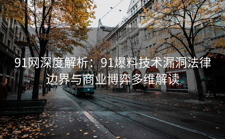 91网深度解析：91爆料技术漏洞法律边界与商业博弈多维解读