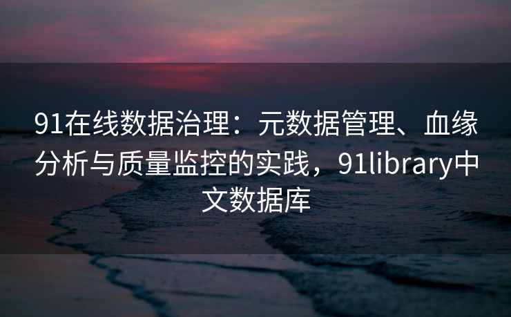 91在线数据治理：元数据管理、血缘分析与质量监控的实践，91library中文数据库