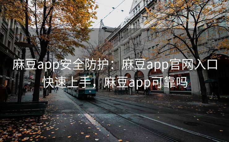 麻豆app安全防护：麻豆app官网入口快速上手，麻豆app可靠吗