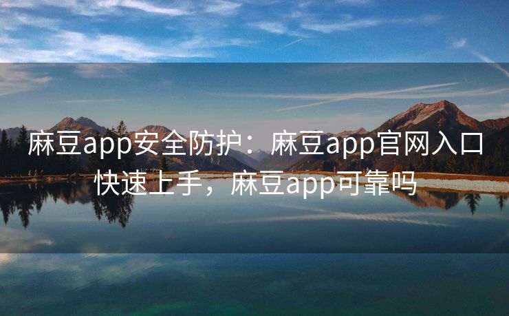 麻豆app安全防护：麻豆app官网入口快速上手，麻豆app可靠吗