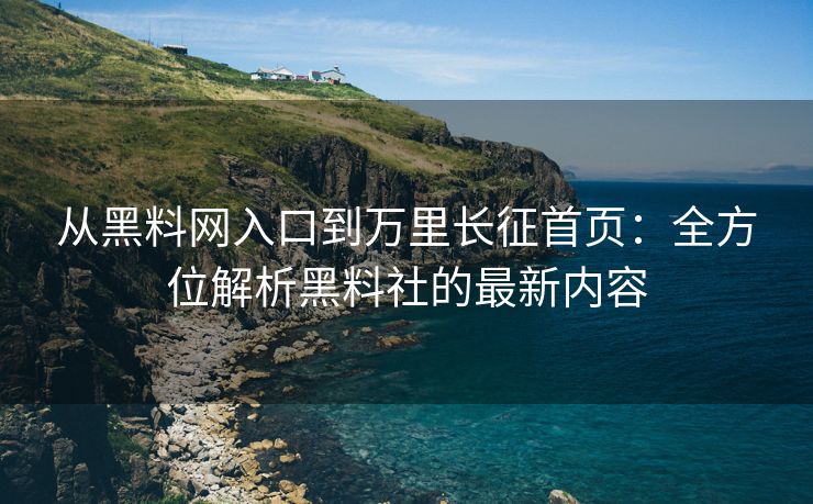 从黑料网入口到万里长征首页：全方位解析黑料社的最新内容