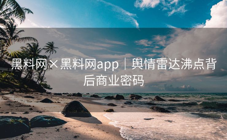 黑料网×黑料网app｜舆情雷达沸点背后商业密码