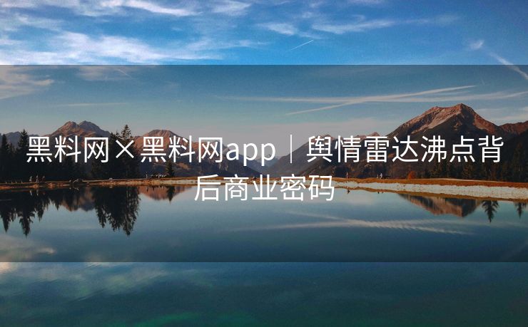 黑料网×黑料网app｜舆情雷达沸点背后商业密码