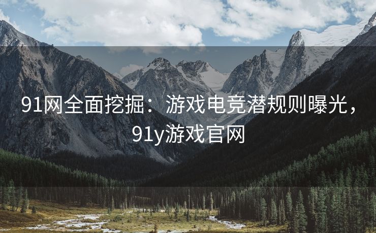 91网全面挖掘：游戏电竞潜规则曝光，91y游戏官网