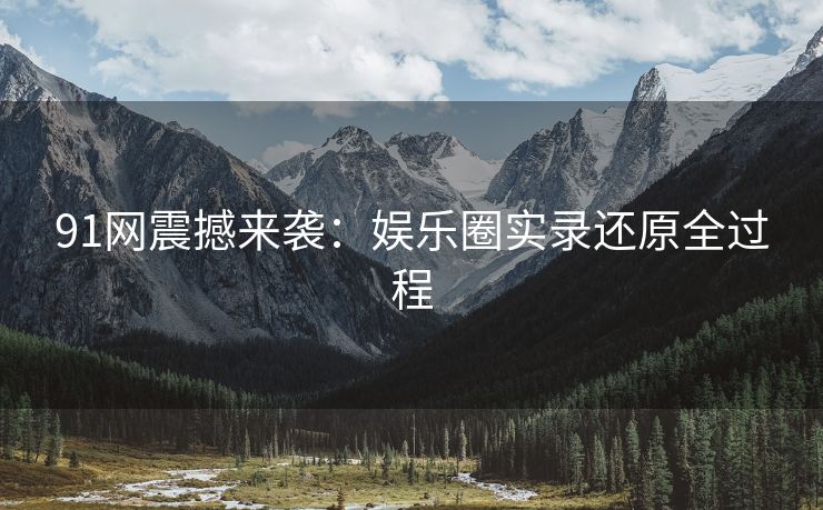 91网震撼来袭：娱乐圈实录还原全过程