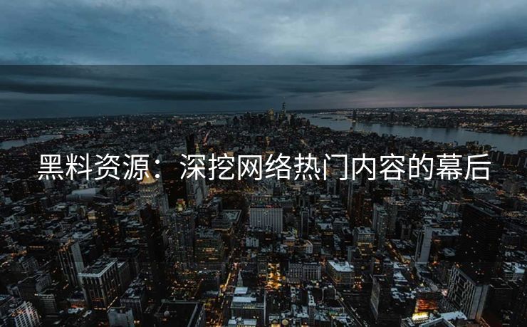 黑料资源：深挖网络热门内容的幕后