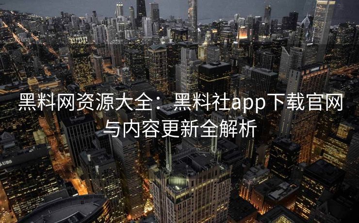 黑料网资源大全：黑料社app下载官网与内容更新全解析