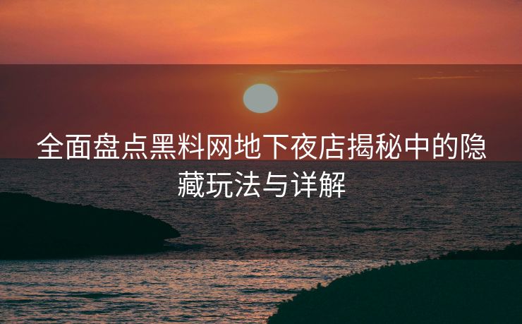全面盘点黑料网地下夜店揭秘中的隐藏玩法与详解