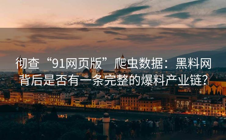 彻查“91网页版”爬虫数据：黑料网背后是否有一条完整的爆料产业链？
