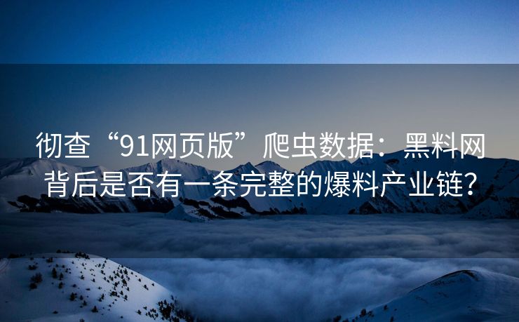 彻查“91网页版”爬虫数据：黑料网背后是否有一条完整的爆料产业链？