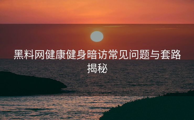 黑料网健康健身暗访常见问题与套路揭秘