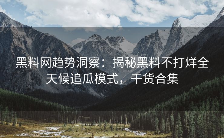 黑料网趋势洞察：揭秘黑料不打烊全天候追瓜模式，干货合集