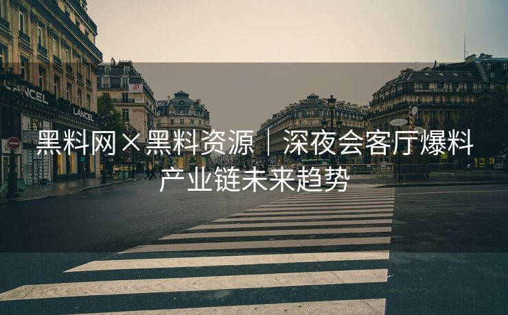 黑料网×黑料资源｜深夜会客厅爆料产业链未来趋势