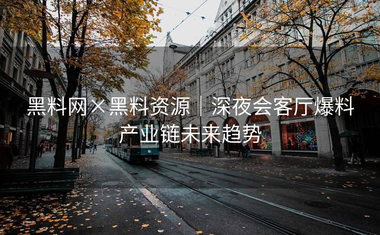 黑料网×黑料资源｜深夜会客厅爆料产业链未来趋势
