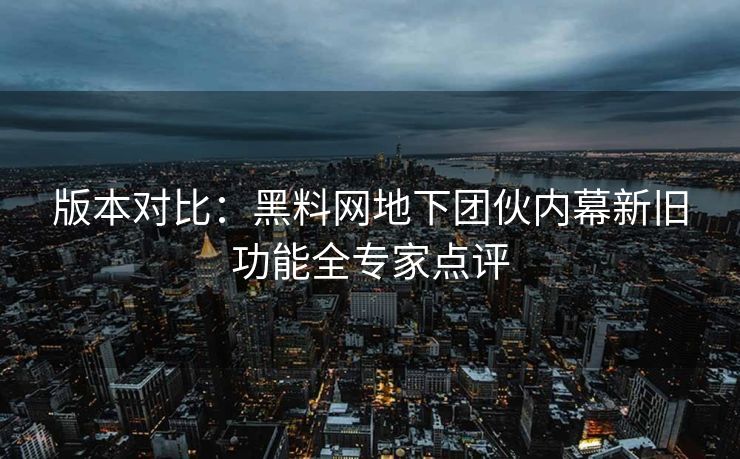 版本对比：黑料网地下团伙内幕新旧功能全专家点评