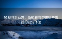 91视频新动态：新91视频带来哪些震撼的视觉体验