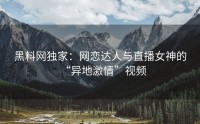 黑料网独家：网恋达人与直播女神的“异地激情”视频