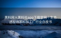 黑料网×黑料社app下载官网｜生态透视镜黑料加工厂行业白皮书