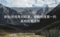 新91视频再创纪录，全网热搜第一的真相竟是这样