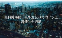 黑料网揭秘：豪华游艇派对的“水上激情”全纪录